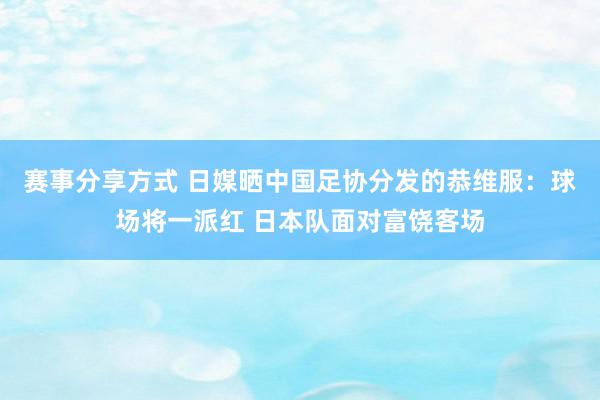 赛事分享方式 日媒晒中国足协分发的恭维服：球场将一派红 日本队面对富饶客场