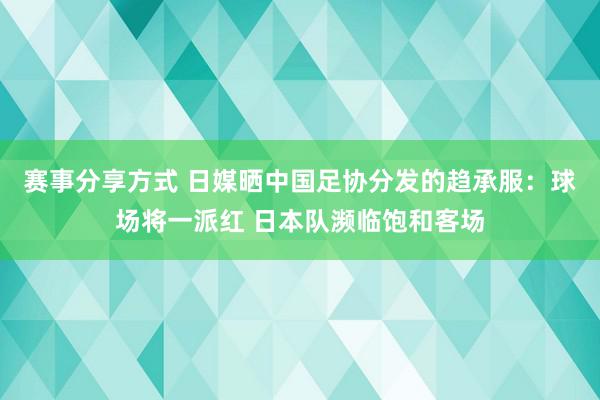 赛事分享方式 日媒晒中国足协分发的趋承服：球场将一派红 日本队濒临饱和客场