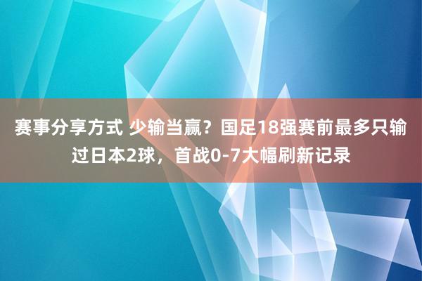 赛事分享方式 少输当赢？国足18强赛前最多只输过日本2球，首战0-7大幅刷新记录