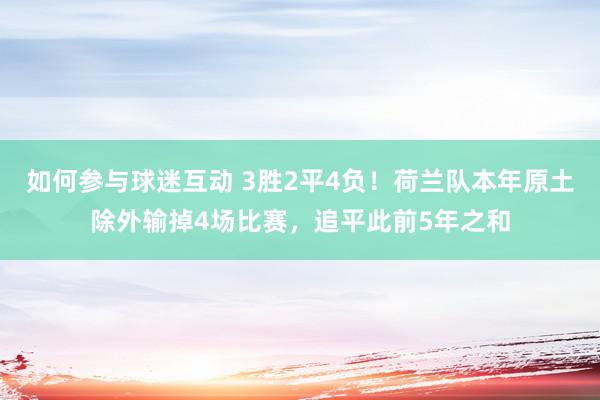 如何参与球迷互动 3胜2平4负！荷兰队本年原土除外输掉4场比赛，追平此前5年之和