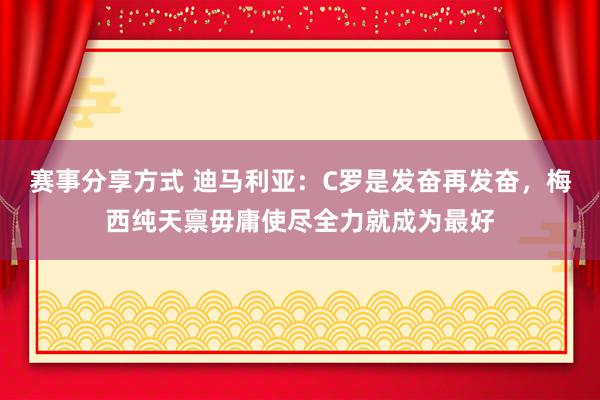 赛事分享方式 迪马利亚：C罗是发奋再发奋，梅西纯天禀毋庸使尽全力就成为最好