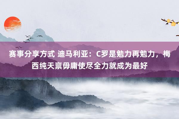 赛事分享方式 迪马利亚：C罗是勉力再勉力，梅西纯天禀毋庸使尽全力就成为最好