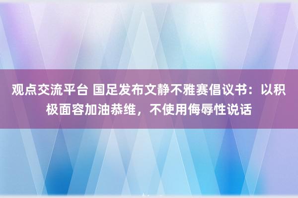 观点交流平台 国足发布文静不雅赛倡议书：以积极面容加油恭维，不使用侮辱性说话