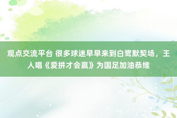 观点交流平台 很多球迷早早来到白鹭默契场，王人唱《爱拼才会赢》为国足加油恭维