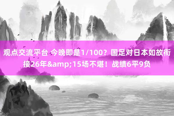 观点交流平台 今晚即是1/100？国足对日本如故衔接26年&15场不堪！战绩6平9负