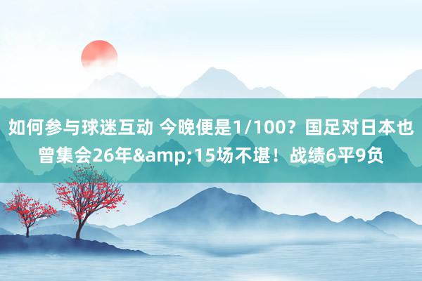 如何参与球迷互动 今晚便是1/100？国足对日本也曾集会26年&15场不堪！战绩6平9负