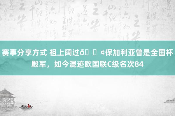 赛事分享方式 祖上阔过😢保加利亚曾是全国杯殿军，如今混迹欧国联C级名次84