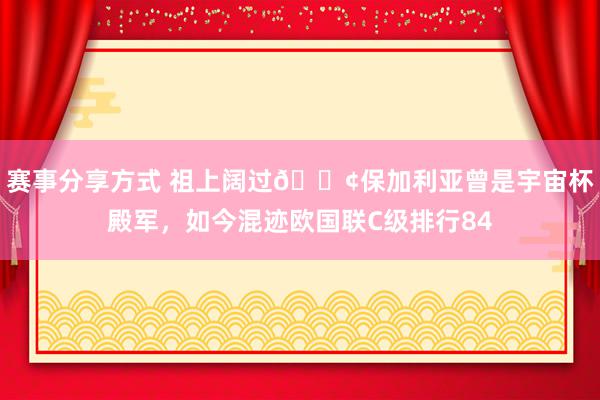 赛事分享方式 祖上阔过😢保加利亚曾是宇宙杯殿军，如今混迹欧国联C级排行84