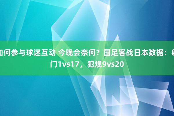 如何参与球迷互动 今晚会奈何？国足客战日本数据：射门1vs17，犯规9vs20