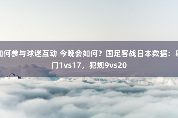 如何参与球迷互动 今晚会如何？国足客战日本数据：射门1vs17，犯规9vs20