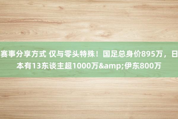 赛事分享方式 仅与零头特殊！国足总身价895万，日本有13东谈主超1000万&伊东800万