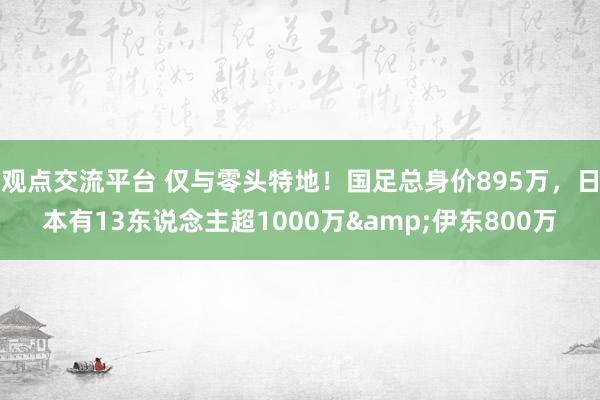 观点交流平台 仅与零头特地！国足总身价895万，日本有13东说念主超1000万&伊东800万