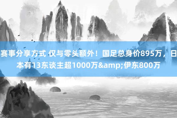 赛事分享方式 仅与零头额外！国足总身价895万，日本有13东谈主超1000万&伊东800万