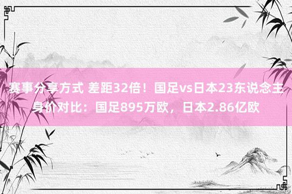 赛事分享方式 差距32倍！国足vs日本23东说念主身价对比：国足895万欧，日本2.86亿欧