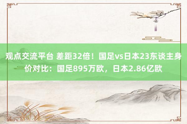 观点交流平台 差距32倍！国足vs日本23东谈主身价对比：国足895万欧，日本2.86亿欧