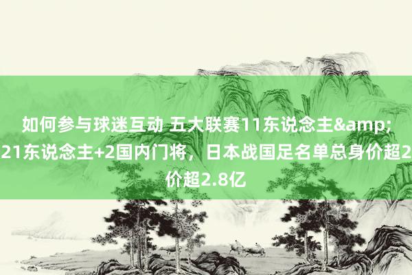 如何参与球迷互动 五大联赛11东说念主&旅欧21东说念主+2国内门将，日本战国足名单总身价超2.8亿