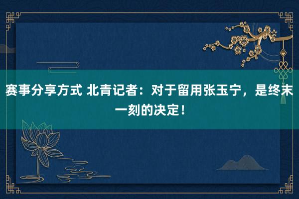 赛事分享方式 北青记者：对于留用张玉宁，是终末一刻的决定！