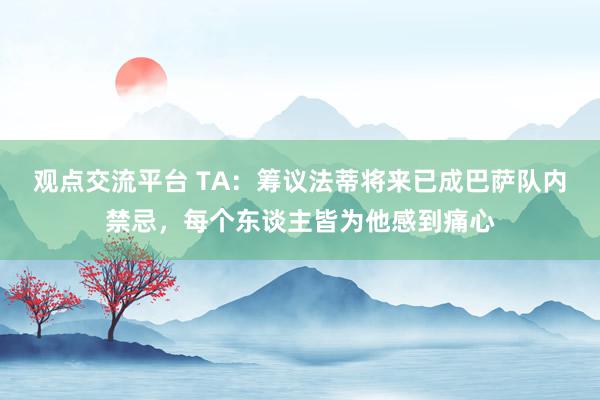 观点交流平台 TA：筹议法蒂将来已成巴萨队内禁忌，每个东谈主皆为他感到痛心