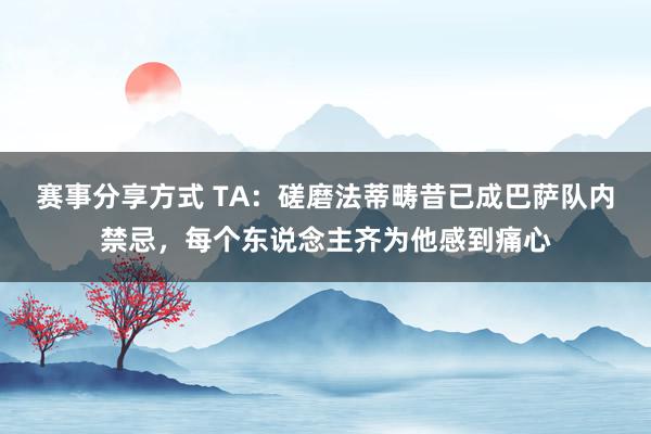 赛事分享方式 TA：磋磨法蒂畴昔已成巴萨队内禁忌，每个东说念主齐为他感到痛心