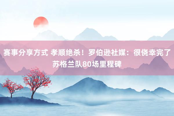 赛事分享方式 孝顺绝杀！罗伯逊社媒：很侥幸完了苏格兰队80场里程碑