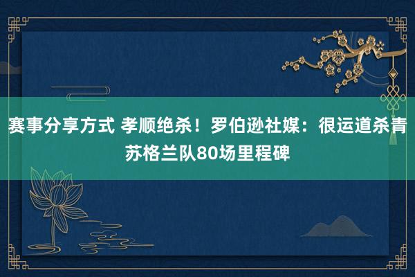 赛事分享方式 孝顺绝杀！罗伯逊社媒：很运道杀青苏格兰队80场里程碑