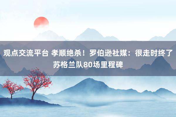 观点交流平台 孝顺绝杀！罗伯逊社媒：很走时终了苏格兰队80场里程碑