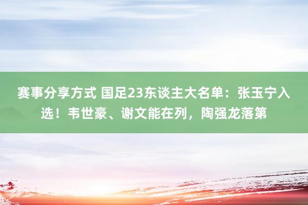 赛事分享方式 国足23东谈主大名单：张玉宁入选！韦世豪、谢文能在列，陶强龙落第