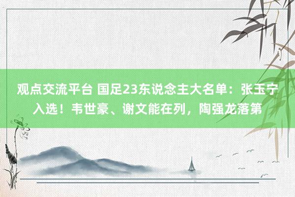 观点交流平台 国足23东说念主大名单：张玉宁入选！韦世豪、谢文能在列，陶强龙落第