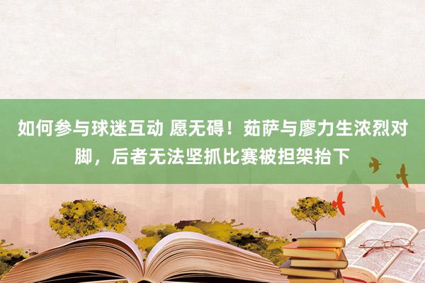 如何参与球迷互动 愿无碍！茹萨与廖力生浓烈对脚，后者无法坚抓比赛被担架抬下