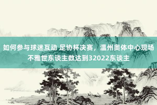 如何参与球迷互动 足协杯决赛，温州奥体中心现场不雅世东谈主数达到32022东谈主