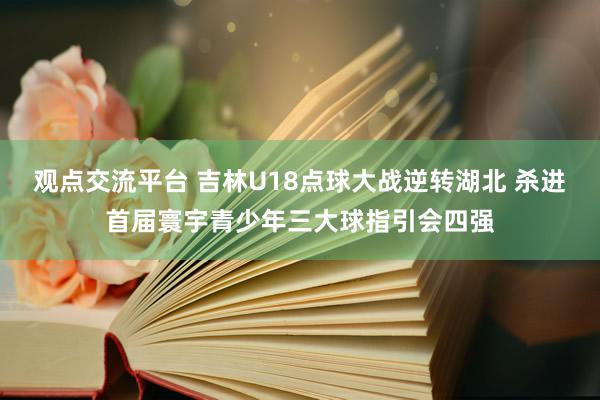 观点交流平台 吉林U18点球大战逆转湖北 杀进首届寰宇青少年三大球指引会四强