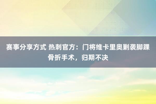 赛事分享方式 热刺官方：门将维卡里奥剿袭脚踝骨折手术，归期不决