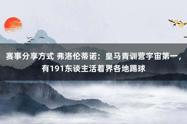 赛事分享方式 弗洛伦蒂诺：皇马青训营宇宙第一，有191东谈主活着界各地踢球