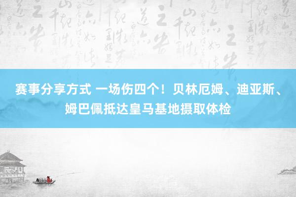 赛事分享方式 一场伤四个！贝林厄姆、迪亚斯、姆巴佩抵达皇马基地摄取体检