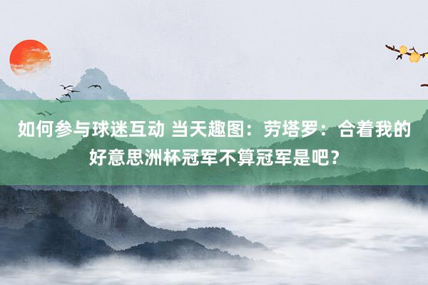 如何参与球迷互动 当天趣图：劳塔罗：合着我的好意思洲杯冠军不算冠军是吧？