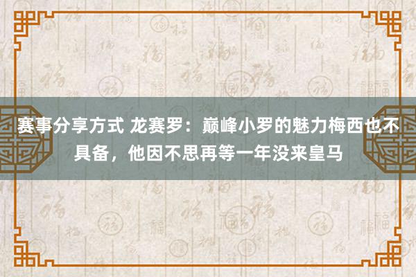 赛事分享方式 龙赛罗：巅峰小罗的魅力梅西也不具备，他因不思再等一年没来皇马