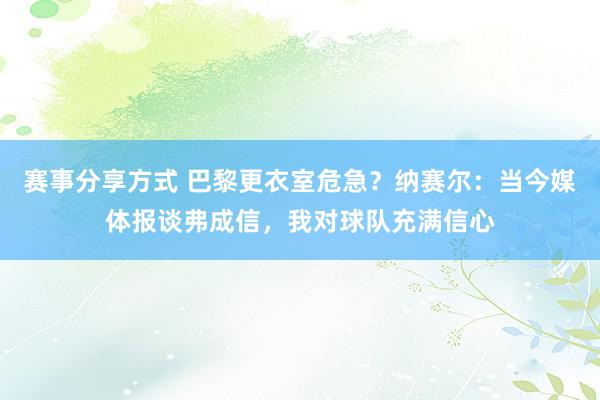 赛事分享方式 巴黎更衣室危急？纳赛尔：当今媒体报谈弗成信，我对球队充满信心