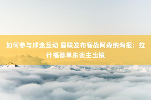 如何参与球迷互动 曼联发布客战阿森纳海报：拉什福德单东谈主出镜