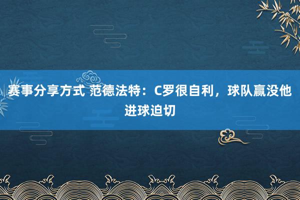 赛事分享方式 范德法特：C罗很自利，球队赢没他进球迫切