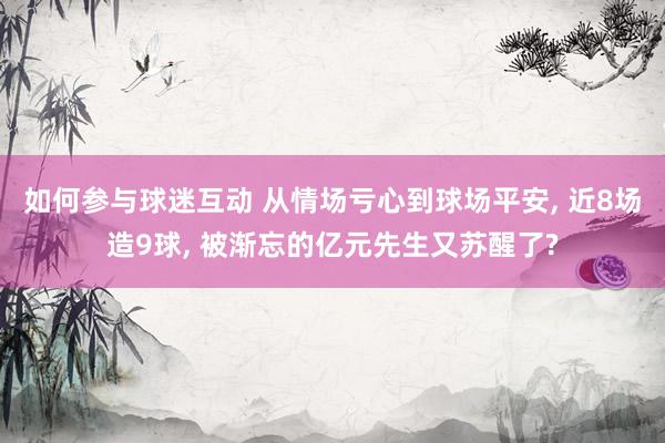 如何参与球迷互动 从情场亏心到球场平安, 近8场造9球, 被渐忘的亿元先生又苏醒了?