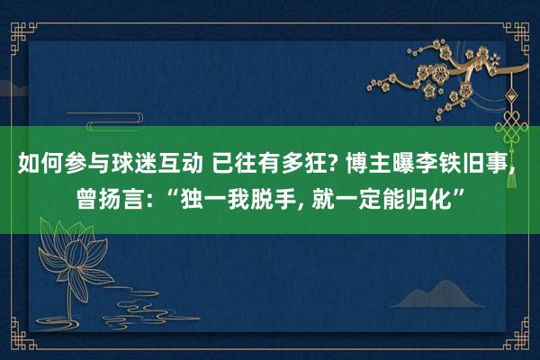 如何参与球迷互动 已往有多狂? 博主曝李铁旧事, 曾扬言: “独一我脱手, 就一定能归化”