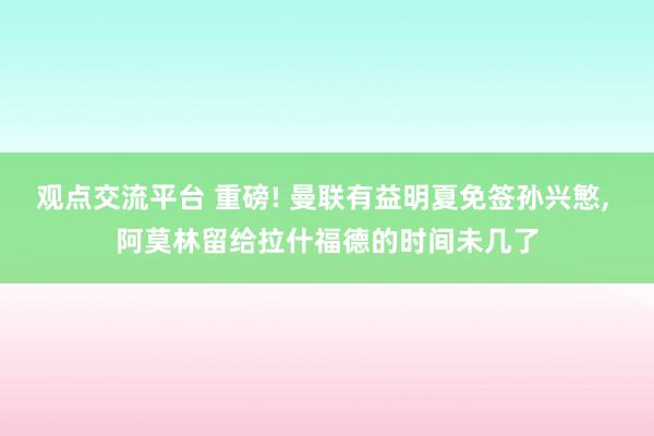 观点交流平台 重磅! 曼联有益明夏免签孙兴慜, 阿莫林留给拉什福德的时间未几了