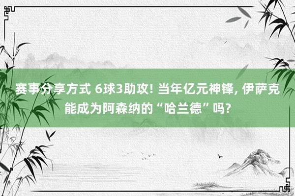 赛事分享方式 6球3助攻! 当年亿元神锋, 伊萨克能成为阿森纳的“哈兰德”吗?