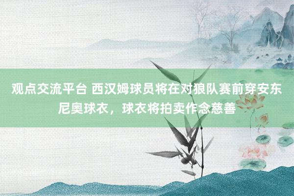 观点交流平台 西汉姆球员将在对狼队赛前穿安东尼奥球衣，球衣将拍卖作念慈善