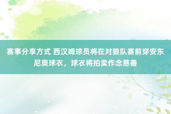 赛事分享方式 西汉姆球员将在对狼队赛前穿安东尼奥球衣，球衣将拍卖作念慈善