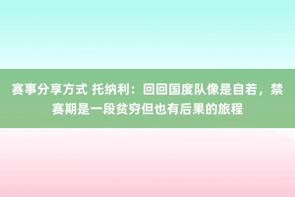 赛事分享方式 托纳利：回回国度队像是自若，禁赛期是一段贫穷但也有后果的旅程