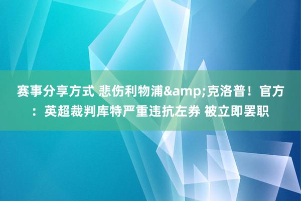 赛事分享方式 悲伤利物浦&克洛普！官方：英超裁判库特严重违抗左券 被立即罢职