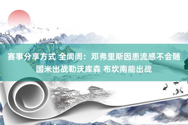 赛事分享方式 全阛阓：邓弗里斯因患流感不会随国米出战勒沃库森 布坎南能出战