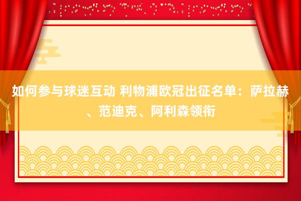 如何参与球迷互动 利物浦欧冠出征名单：萨拉赫、范迪克、阿利森领衔