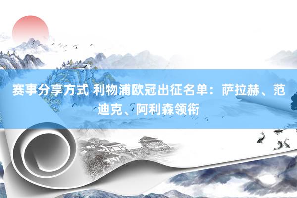 赛事分享方式 利物浦欧冠出征名单：萨拉赫、范迪克、阿利森领衔